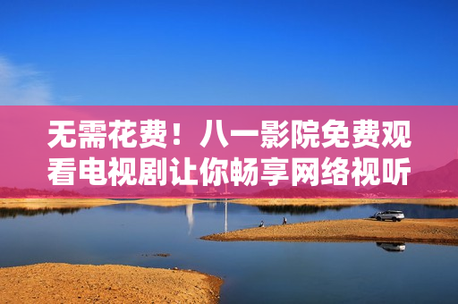 無需花費！八一影院免費觀看電視劇讓你暢享網(wǎng)絡(luò)視聽盛宴