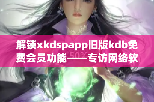 解鎖xkdspapp舊版kdb免費(fèi)會(huì)員功能——專(zhuān)訪網(wǎng)絡(luò)軟件編輯