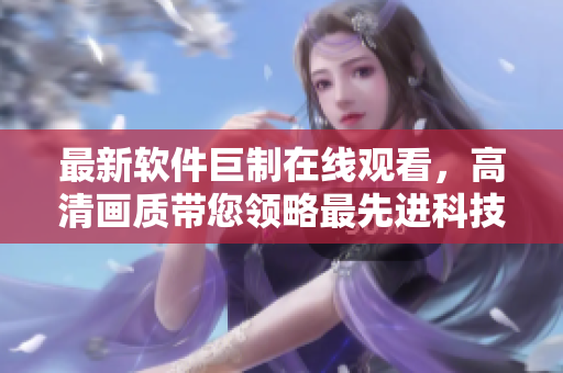 最新軟件巨制在線觀看，高清畫質(zhì)帶您領(lǐng)略最先進(jìn)科技的奇妙世界！