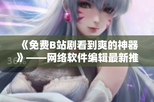 《免費(fèi)B站劇看到爽的神器》——網(wǎng)絡(luò)軟件編輯最新推薦