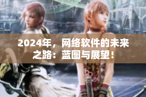 2024年，網(wǎng)絡(luò)軟件的未來(lái)之路：藍(lán)圖與展望！