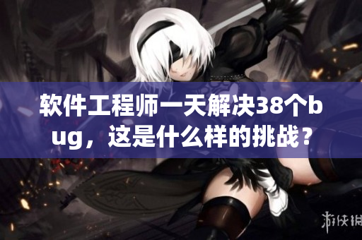 軟件工程師一天解決38個(gè)bug，這是什么樣的挑戰(zhàn)？