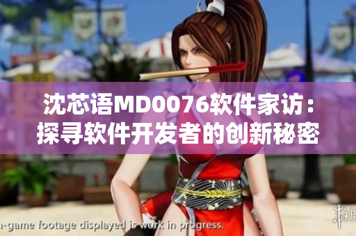 沈芯語(yǔ)MD0076軟件家訪：探尋軟件開(kāi)發(fā)者的創(chuàng)新秘密