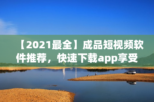 【2021最全】成品短視頻軟件推薦，快速下載app享受各類精彩短視頻！