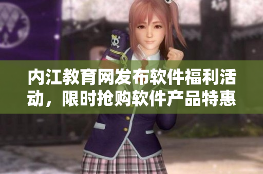 內(nèi)江教育網(wǎng)發(fā)布軟件福利活動(dòng)，限時(shí)搶購(gòu)軟件產(chǎn)品特惠價(jià)