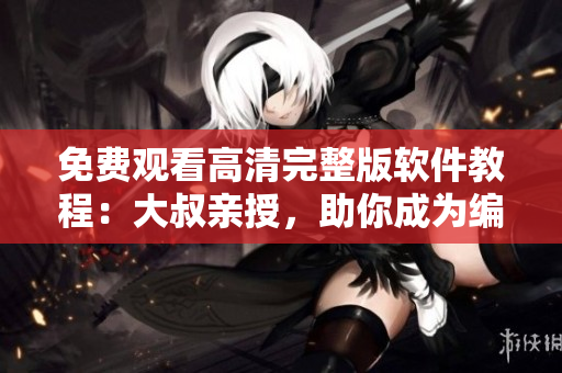 免費(fèi)觀看高清完整版軟件教程：大叔親授，助你成為編程大咖！