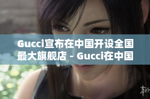 Gucci宣布在中國開設全國最大旗艦店 - Gucci在中國設立最大旗艦店