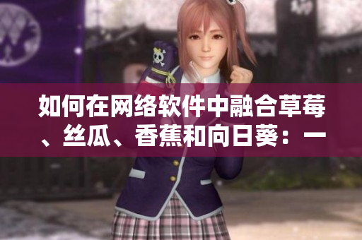 如何在網(wǎng)絡(luò)軟件中融合草莓、絲瓜、香蕉和向日葵：一個留言啟發(fā)的創(chuàng)意之路