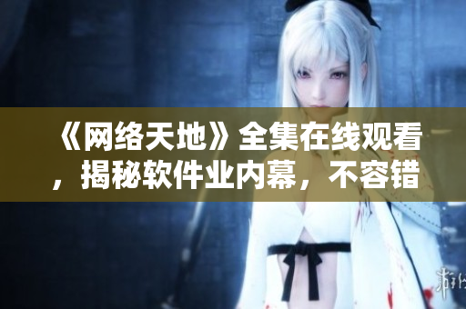 《網(wǎng)絡(luò)天地》全集在線觀看，揭秘軟件業(yè)內(nèi)幕，不容錯(cuò)過！