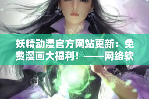 妖精動(dòng)漫官方網(wǎng)站更新：免費(fèi)漫畫大福利！——網(wǎng)絡(luò)軟件編輯報(bào)道