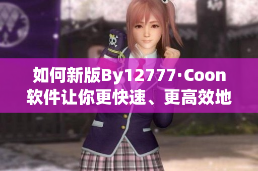如何新版By12777·Coon軟件讓你更快速、更高效地進(jìn)行域名查詢？