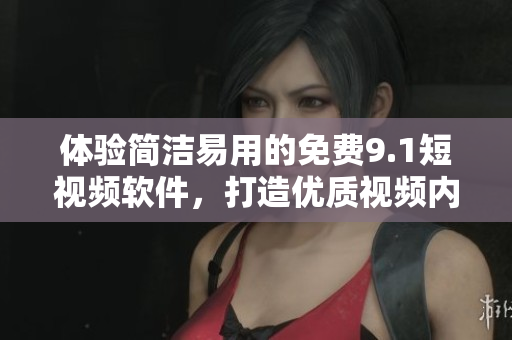 體驗簡潔易用的免費9.1短視頻軟件，打造優(yōu)質視頻內容