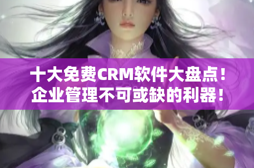 十大免費(fèi)CRM軟件大盤(pán)點(diǎn)！企業(yè)管理不可或缺的利器！