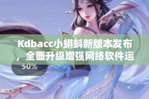 Kdbacc小蝌蚪新版本發(fā)布，全面升級(jí)增強(qiáng)網(wǎng)絡(luò)軟件運(yùn)行效率
