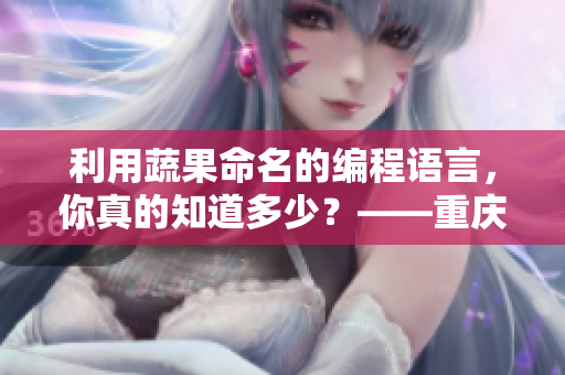 利用蔬果命名的編程語言，你真的知道多少？——重慶外賣小哥的創(chuàng)意編程新聞