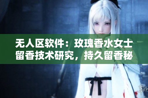 無人區(qū)軟件：玫瑰香水女士留香技術(shù)研究，持久留香秘密揭秘