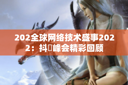 202全球網(wǎng)絡(luò)技術(shù)盛事2022：抖抈峰會(huì)精彩回顧