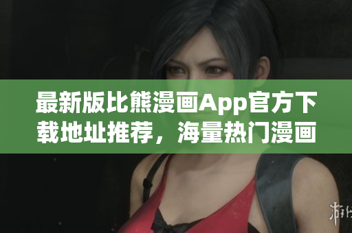 最新版比熊漫畫(huà)App官方下載地址推薦，海量熱門(mén)漫畫(huà)免費(fèi)看！