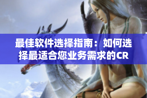 最佳軟件選擇指南：如何選擇最適合您業(yè)務(wù)需求的CRM客戶關(guān)系管理系統(tǒng)？