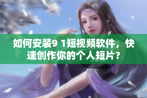 如何安裝9 1短視頻軟件，快速創(chuàng)作你的個(gè)人短片？