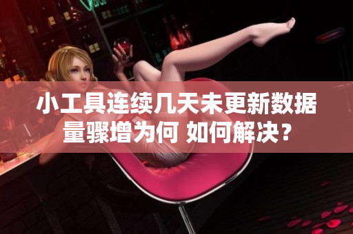 小工具連續(xù)幾天未更新數(shù)據(jù)量驟增為何 如何解決？