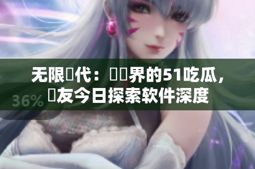 無限當代：軟體界的51吃瓜，網(wǎng)友今日探索軟件深度