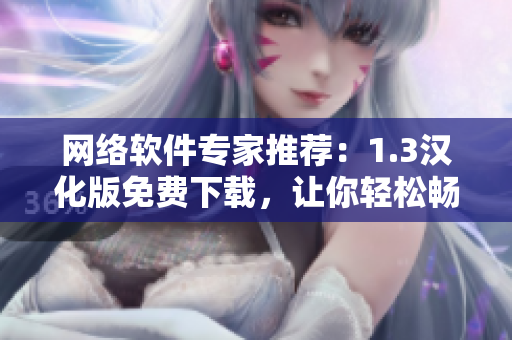 網(wǎng)絡(luò)軟件專家推薦：1.3漢化版免費(fèi)下載，讓你輕松暢享軟件使用！