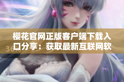 櫻花官網(wǎng)正版客戶端下載入口分享：獲取最新互聯(lián)網(wǎng)軟件！