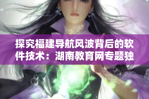探究福建導(dǎo)航風(fēng)波背后的軟件技術(shù)：湖南教育網(wǎng)專(zhuān)題獨(dú)家揭秘