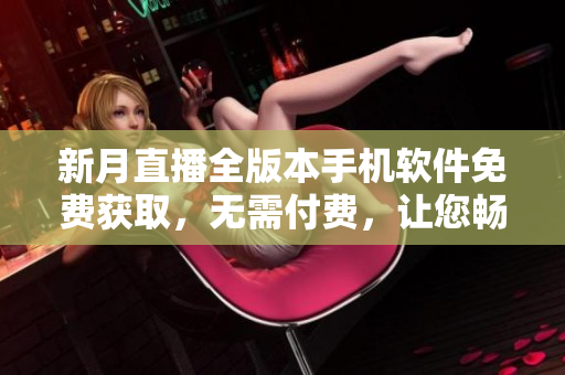 新月直播全版本手機(jī)軟件免費(fèi)獲取，無(wú)需付費(fèi)，讓您暢享直播樂(lè)趣