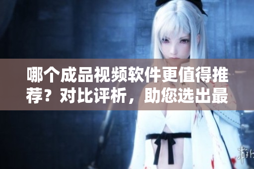 哪個(gè)成品視頻軟件更值得推薦？對(duì)比評(píng)析，助您選出最佳軟件