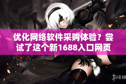優(yōu)化網(wǎng)絡(luò)軟件采購體驗(yàn)？嘗試了這個(gè)新1688入口網(wǎng)頁版本！