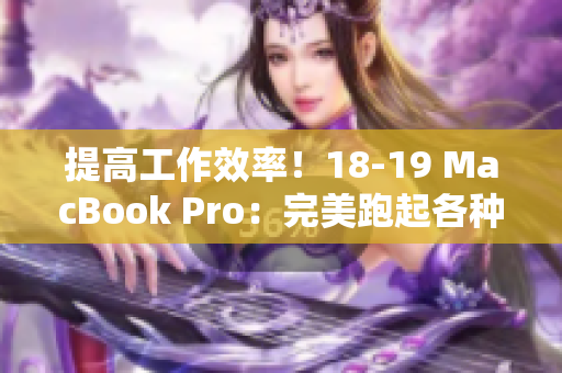 提高工作效率！18-19 MacBook Pro：完美跑起各種軟件