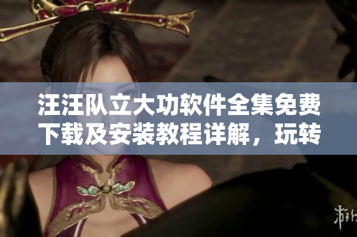汪汪隊(duì)立大功軟件全集免費(fèi)下載及安裝教程詳解，玩轉(zhuǎn)動(dòng)畫娛樂新體驗(yàn)