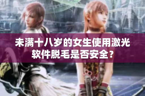 未滿十八歲的女生使用激光軟件脫毛是否安全？