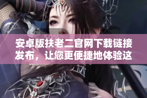 安卓版扶老二官網(wǎng)下載鏈接發(fā)布，讓您更便捷地體驗(yàn)這款優(yōu)秀的軟件！