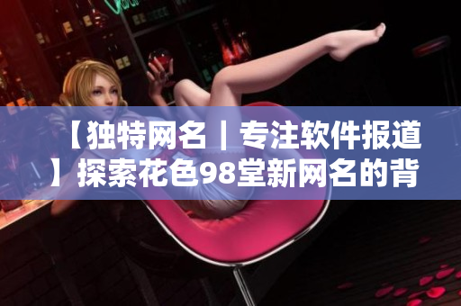 【獨特網(wǎng)名｜專注軟件報道】探索花色98堂新網(wǎng)名的背后理念