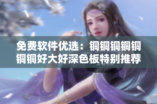 免費軟件優(yōu)選：銅銅銅銅銅銅銅好大好深色板特別推薦