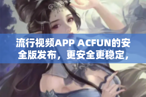 流行視頻APP ACFUN的安全版發(fā)布，更安全更穩(wěn)定，保證用戶隱私安全