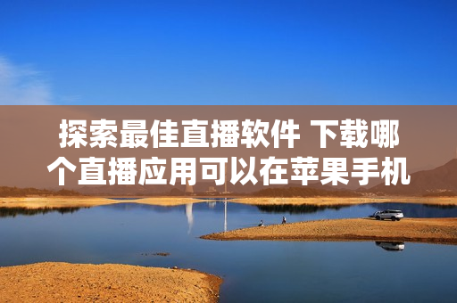 探索最佳直播軟件 下載哪個(gè)直播應(yīng)用可以在蘋果手機(jī)上觀看最好？