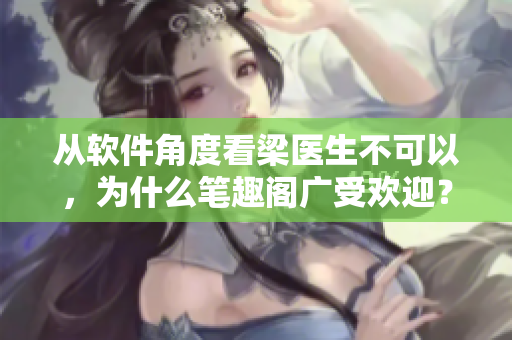 從軟件角度看梁醫(yī)生不可以，為什么筆趣閣廣受歡迎？