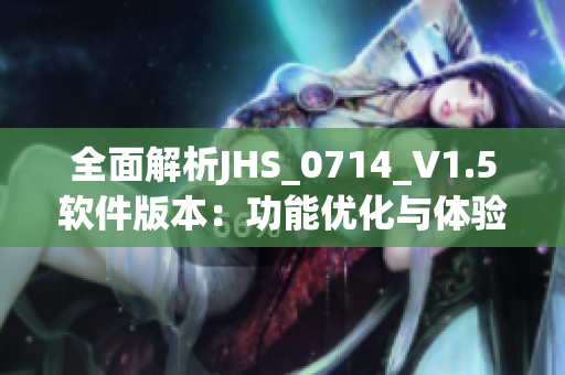 全面解析JHS_0714_V1.5軟件版本：功能優(yōu)化與體驗升級