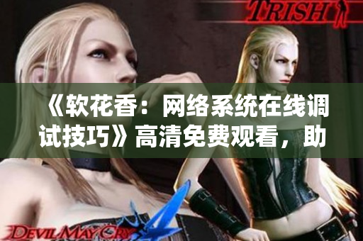《軟花香：網(wǎng)絡(luò)系統(tǒng)在線調(diào)試技巧》高清免費(fèi)觀看，助你成為網(wǎng)絡(luò)軟件調(diào)試高手！