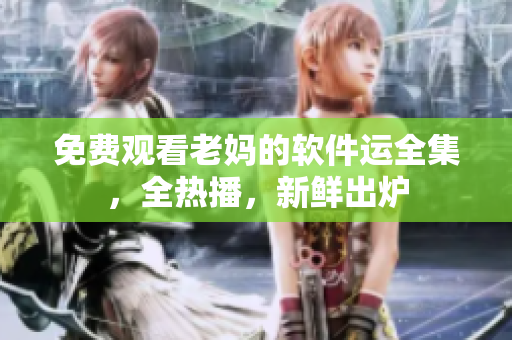 免費(fèi)觀看老媽的軟件運(yùn)全集，全熱播，新鮮出爐