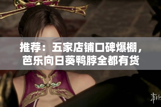 推薦：五家店鋪口碑爆棚，芭樂(lè)向日葵鴨脖全都有貨