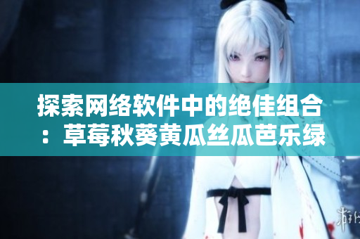 探索網(wǎng)絡軟件中的絕佳組合：草莓秋葵黃瓜絲瓜芭樂綠巨人