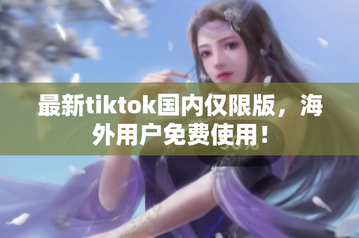 最新tiktok國內(nèi)僅限版，海外用戶免費(fèi)使用！