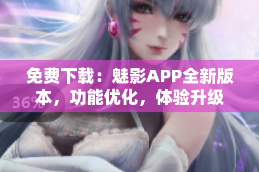 免費下載：魅影APP全新版本，功能優(yōu)化，體驗升級