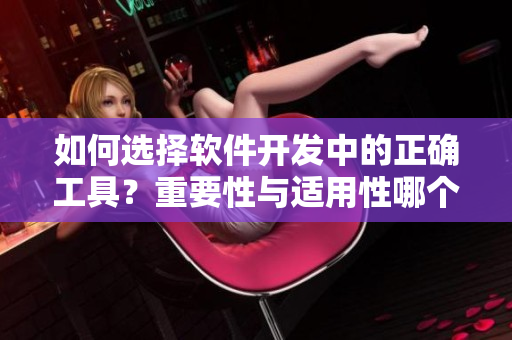 如何選擇軟件開發(fā)中的正確工具？重要性與適用性哪個更重要？