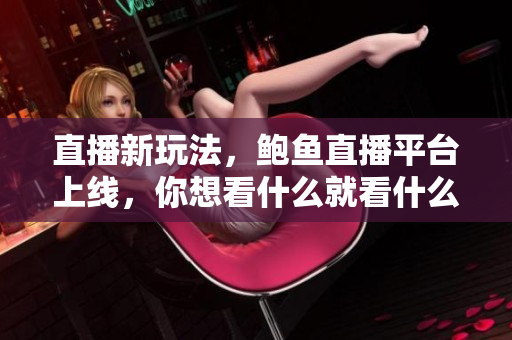 直播新玩法，鮑魚直播平臺上線，你想看什么就看什么！